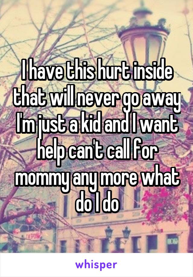 I have this hurt inside that will never go away I'm just a kid and I want help can't call for mommy any more what do I do