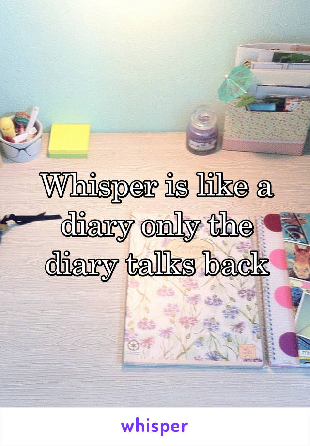 Whisper is like a diary only the diary talks back