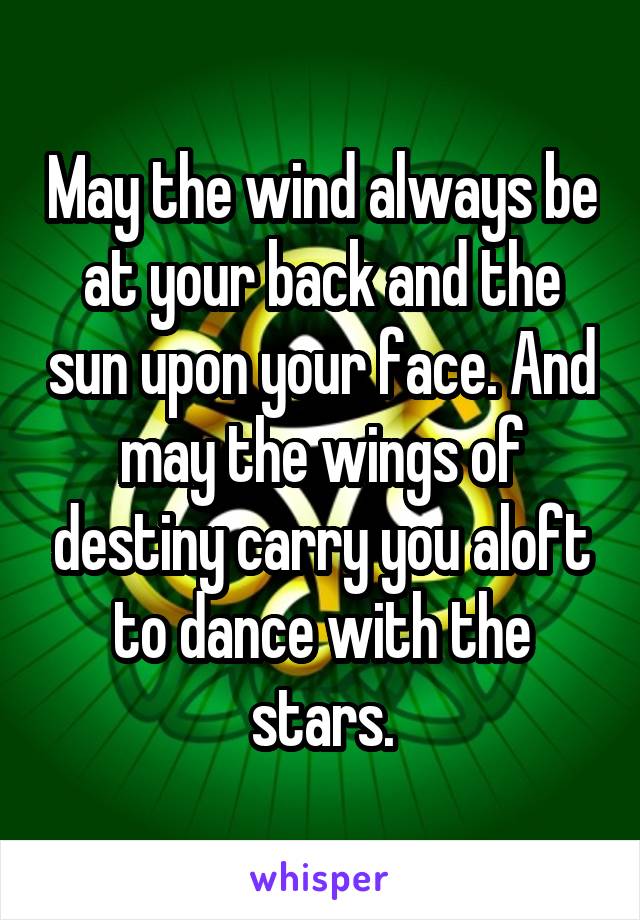 May the wind always be at your back and the sun upon your face. And may the wings of destiny carry you aloft to dance with the stars.