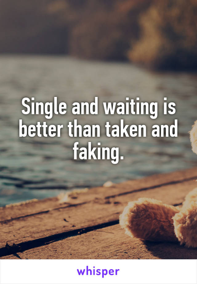Single and waiting is better than taken and faking.
