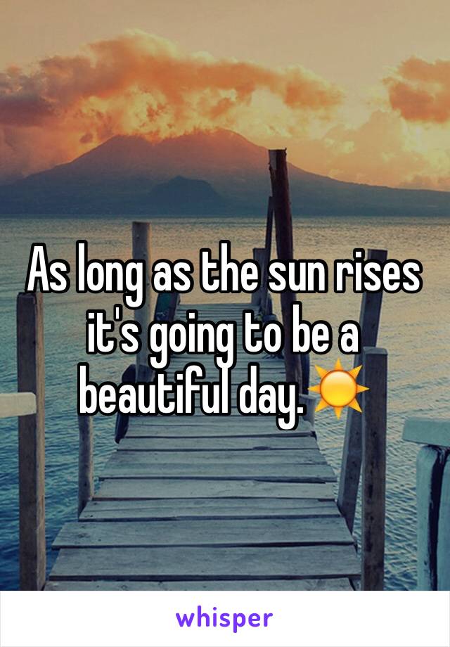 As long as the sun rises it's going to be a beautiful day.☀️