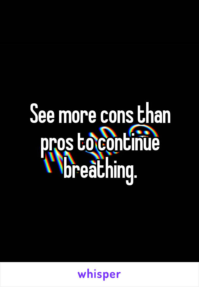 See more cons than pros to continue breathing.