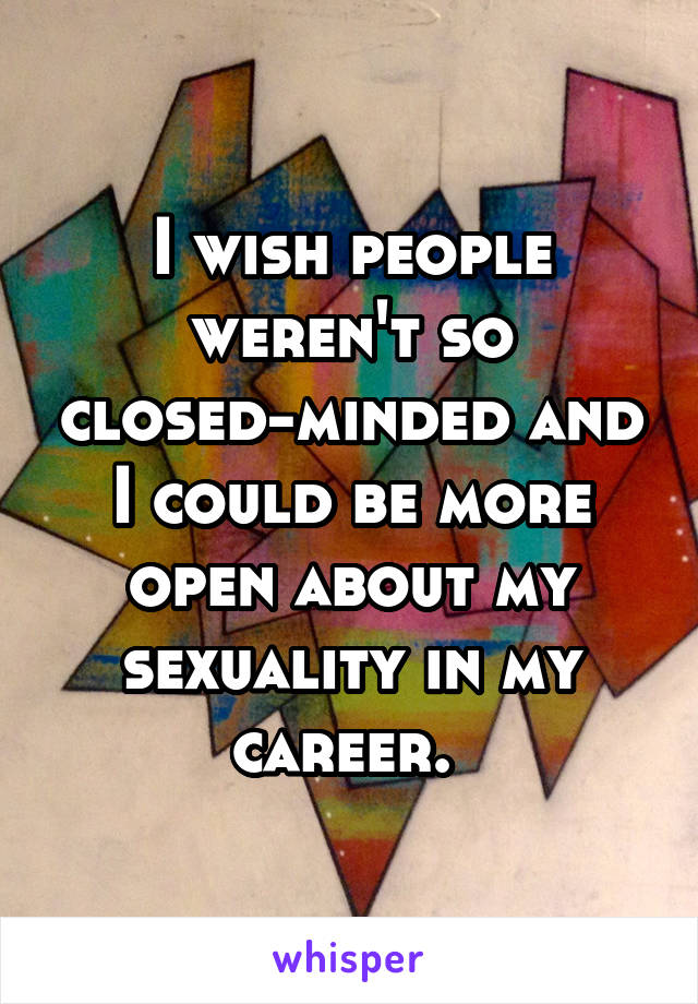 I wish people weren't so closed-minded and I could be more open about my sexuality in my career. 