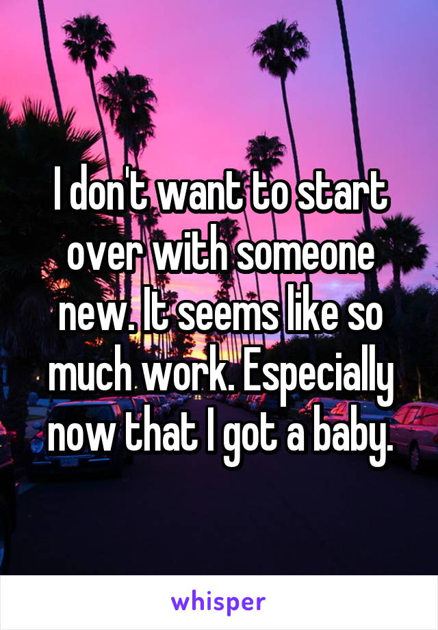 I don't want to start over with someone new. It seems like so much work. Especially now that I got a baby.