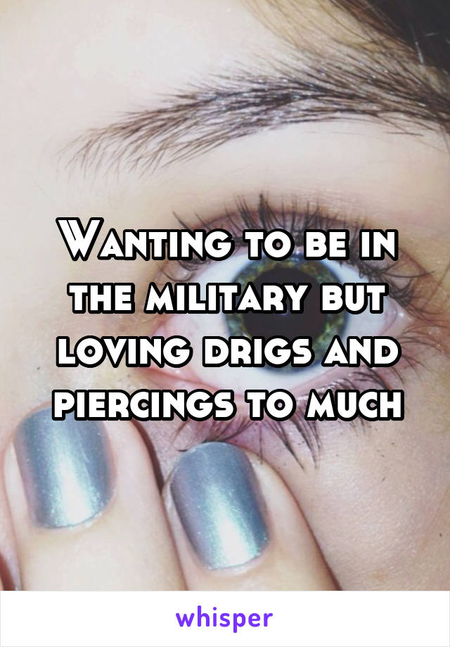 Wanting to be in the military but loving drigs and piercings to much