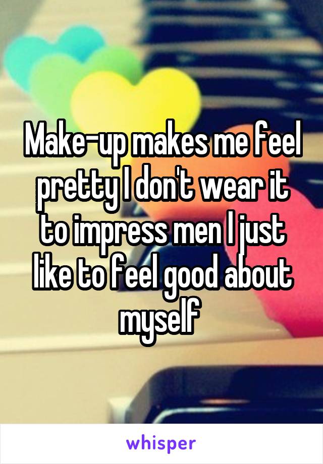 Make-up makes me feel pretty I don't wear it to impress men I just like to feel good about myself 
