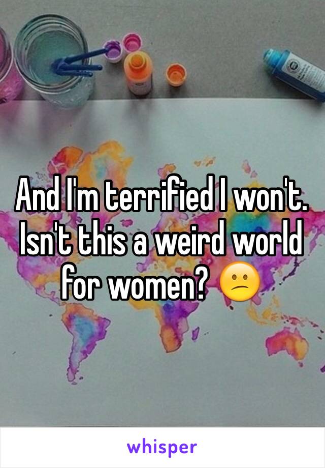 And I'm terrified I won't. Isn't this a weird world for women? 😕