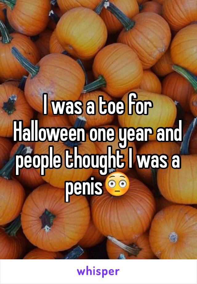 I was a toe for Halloween one year and people thought I was a penis😳