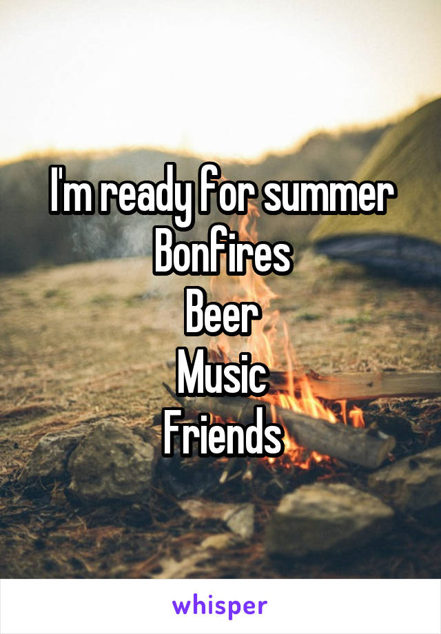 I'm ready for summer
Bonfires
Beer
Music
Friends