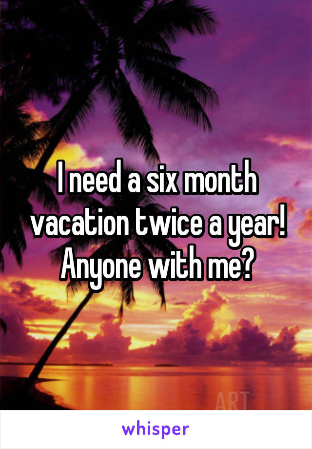 I need a six month vacation twice a year!
Anyone with me?