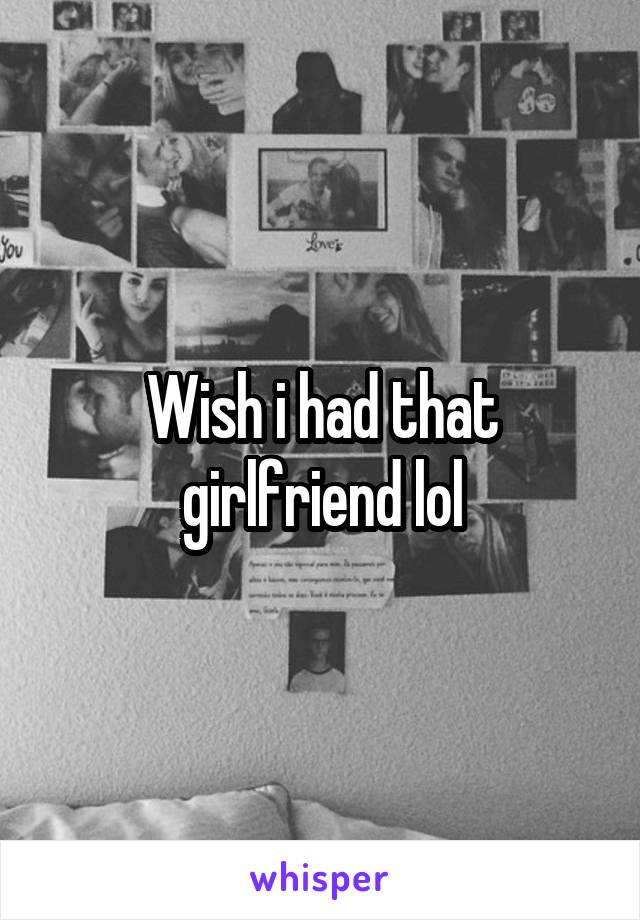 Wish i had that girlfriend lol