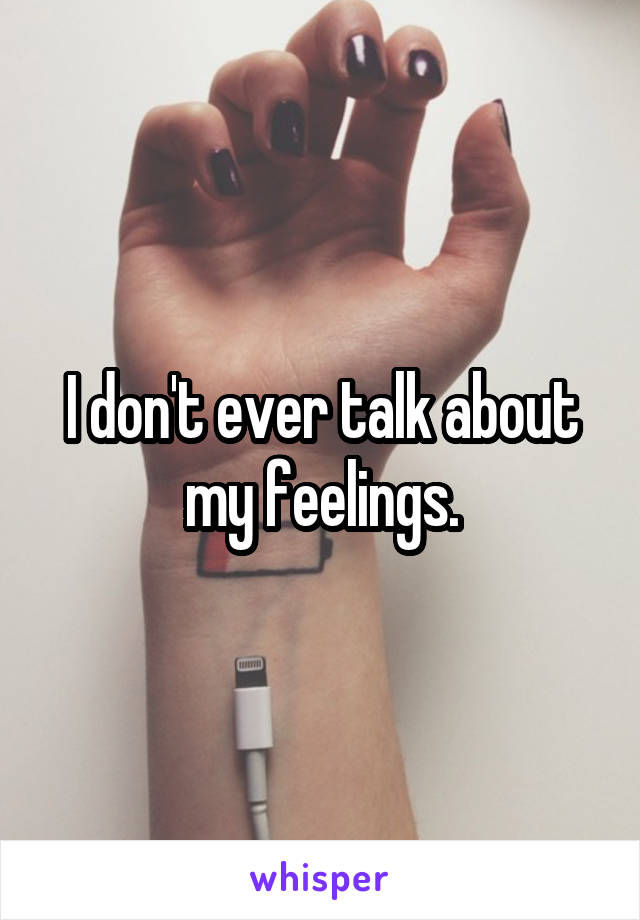 I don't ever talk about my feelings.