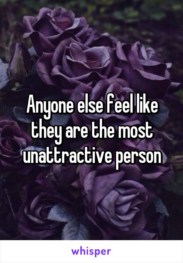Anyone else feel like they are the most unattractive person