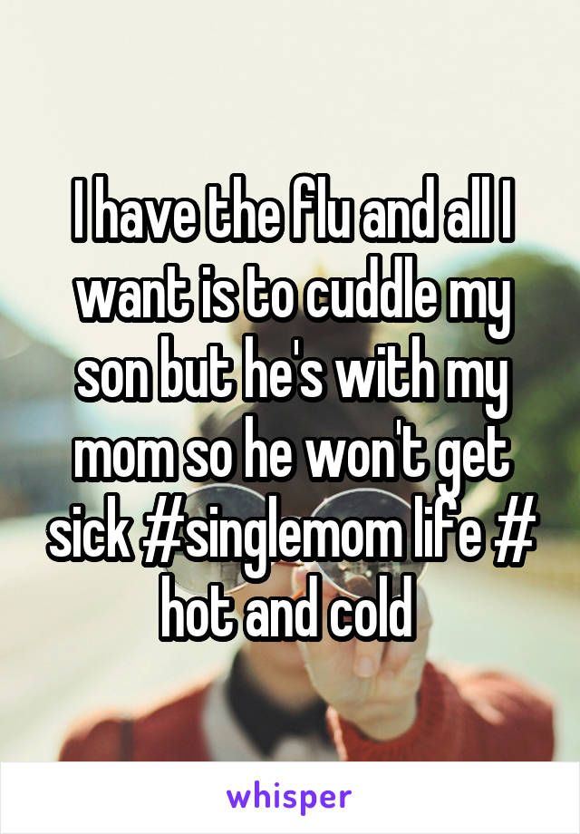 I have the flu and all I want is to cuddle my son but he's with my mom so he won't get sick #singlemom life # hot and cold 