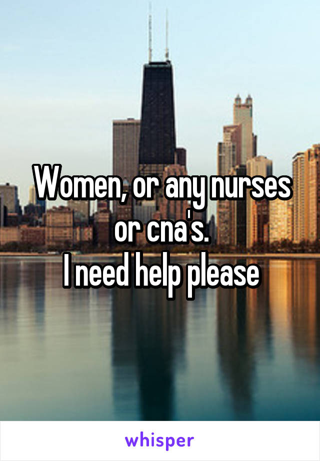Women, or any nurses or cna's.
I need help please