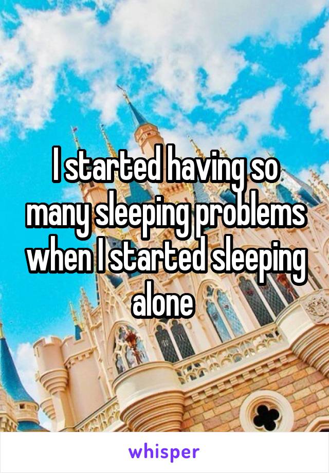 I started having so many sleeping problems when I started sleeping alone 