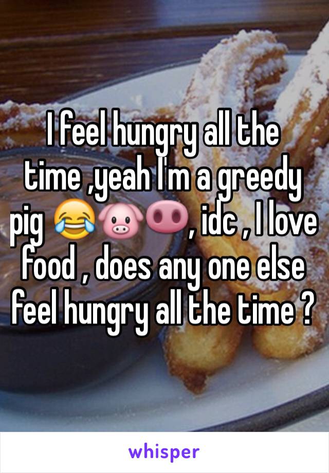 I feel hungry all the time ,yeah I'm a greedy pig 😂🐷🐽, idc , I love food , does any one else feel hungry all the time ?