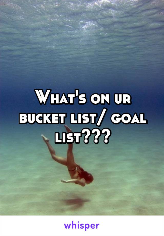What's on ur bucket list/ goal list???
