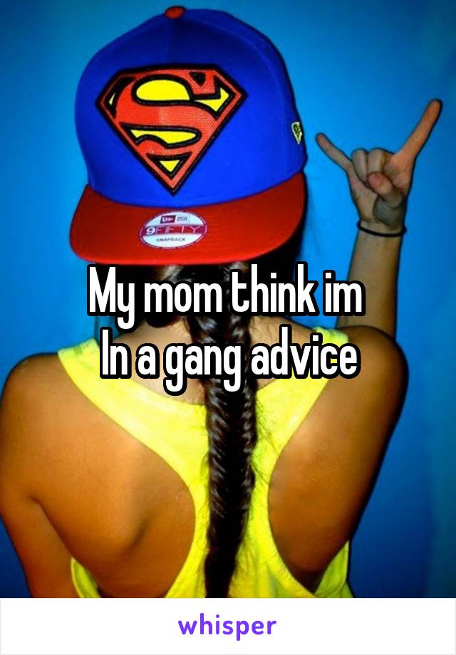 My mom think im 
In a gang advice