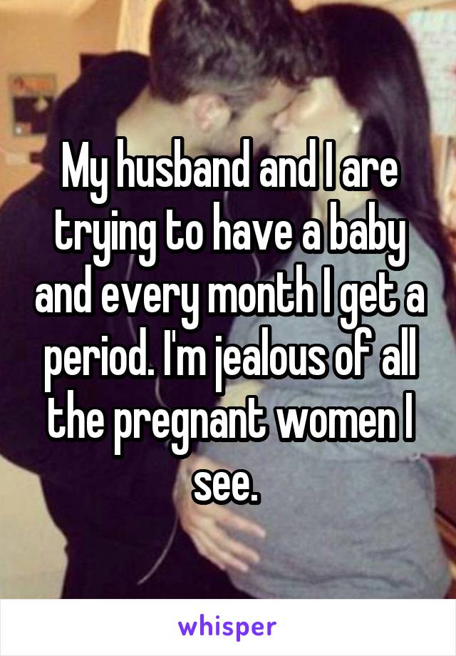 My husband and I are trying to have a baby and every month I get a period. I'm jealous of all the pregnant women I see. 