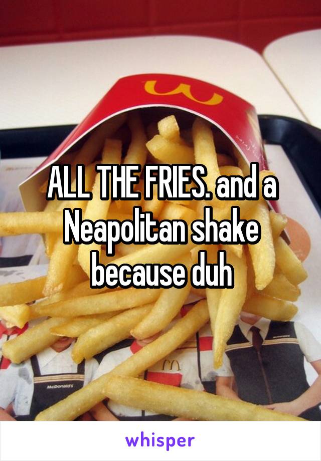 ALL THE FRIES. and a Neapolitan shake because duh