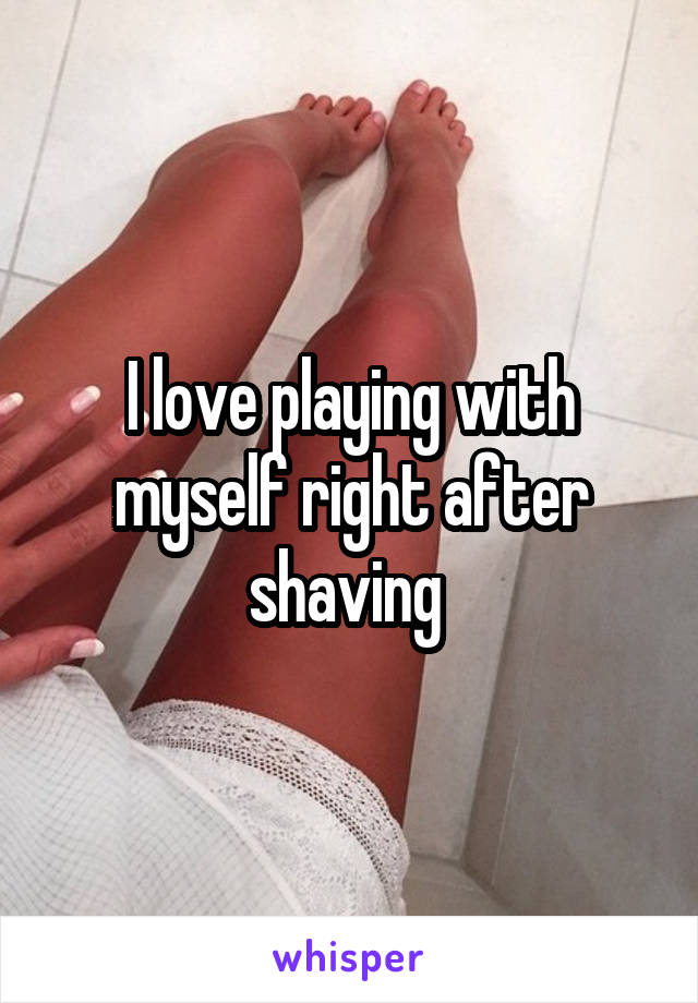 I love playing with myself right after shaving 