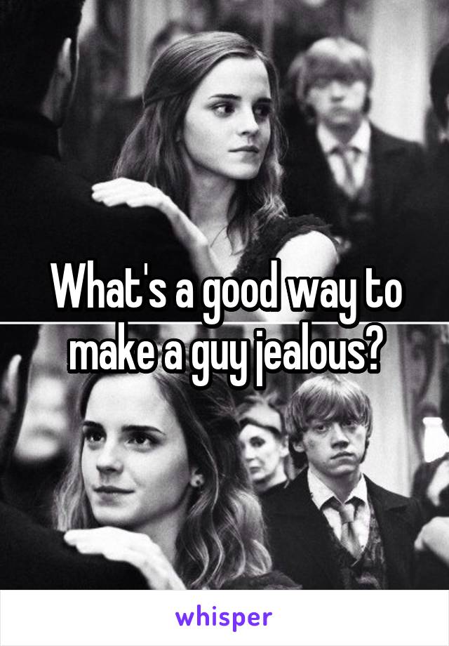 What's a good way to make a guy jealous?