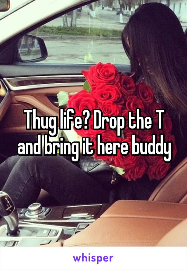 Thug life? Drop the T and bring it here buddy