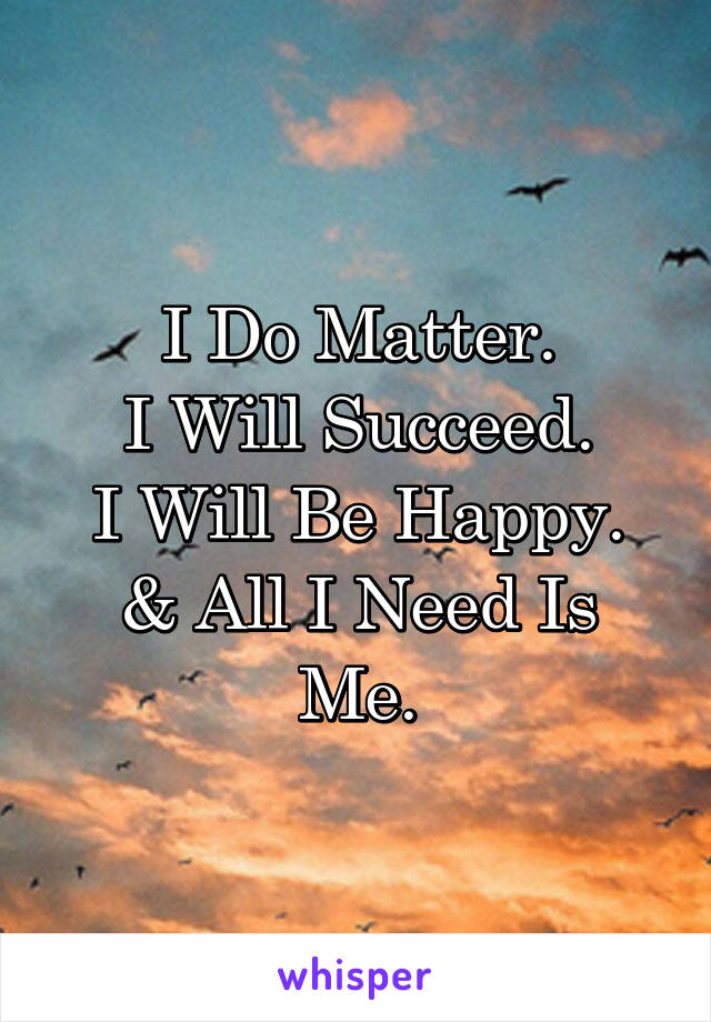 I Do Matter.
I Will Succeed.
I Will Be Happy.
& All I Need Is Me.