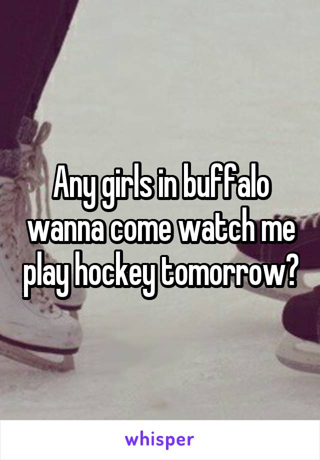 Any girls in buffalo wanna come watch me play hockey tomorrow?