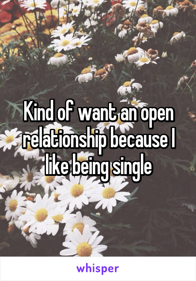 Kind of want an open relationship because I like being single