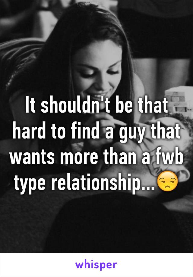 It shouldn't be that hard to find a guy that wants more than a fwb type relationship...😒