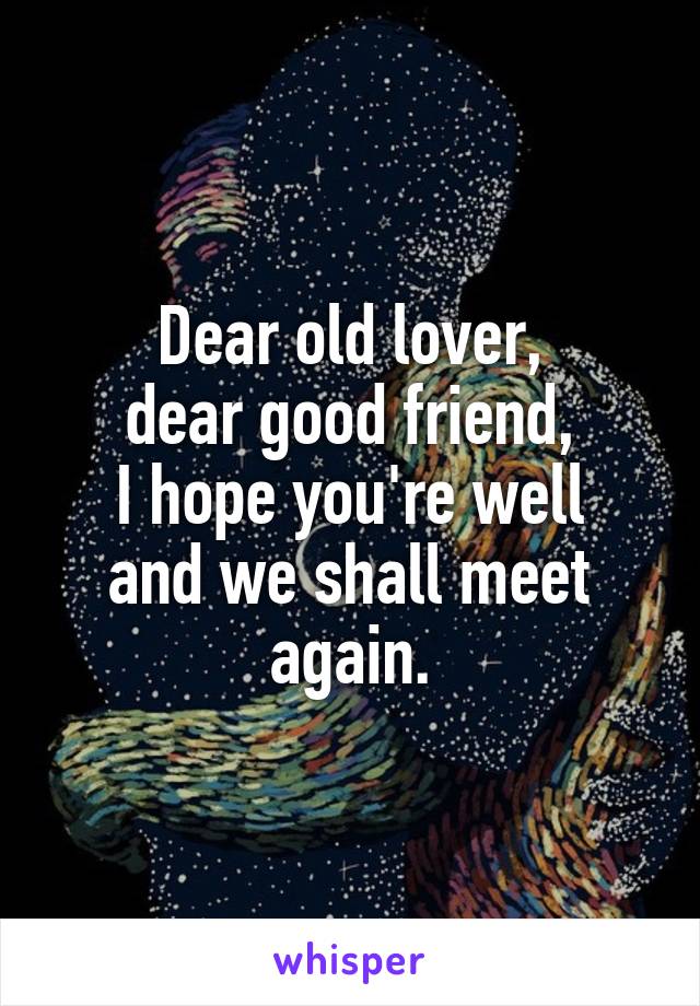 Dear old lover,
dear good friend,
I hope you're well and we shall meet again.