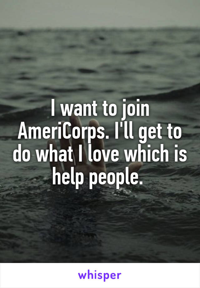 I want to join AmeriCorps. I'll get to do what I love which is help people. 