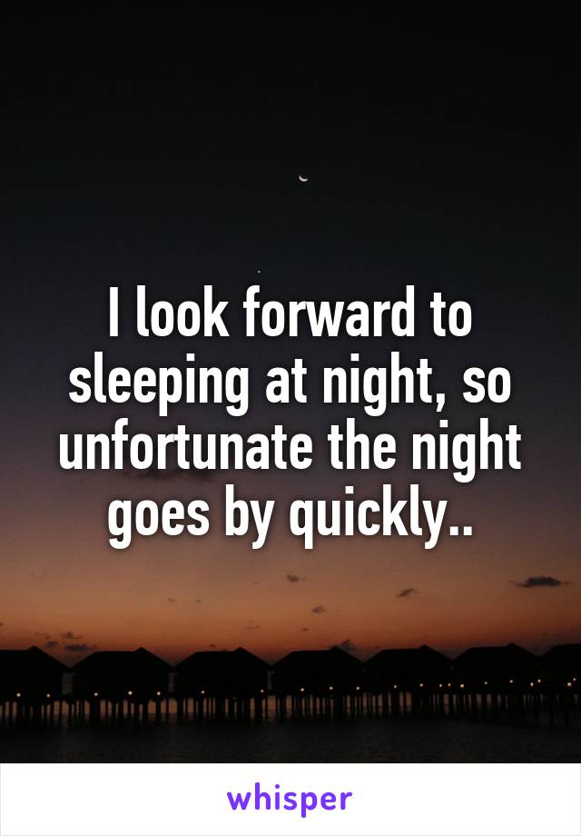 I look forward to sleeping at night, so unfortunate the night goes by quickly..