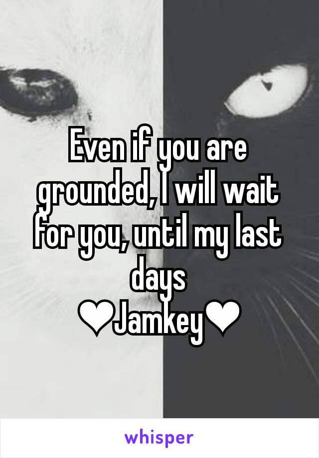 Even if you are grounded, I will wait for you, until my last days
❤Jamkey❤