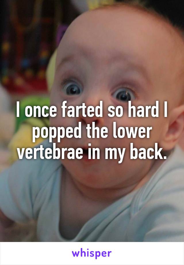 I once farted so hard I popped the lower vertebrae in my back.