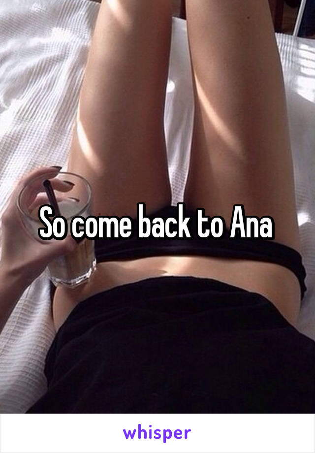 So come back to Ana 
