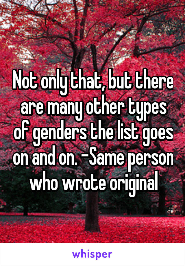 Not only that, but there are many other types of genders the list goes on and on. -Same person who wrote original
