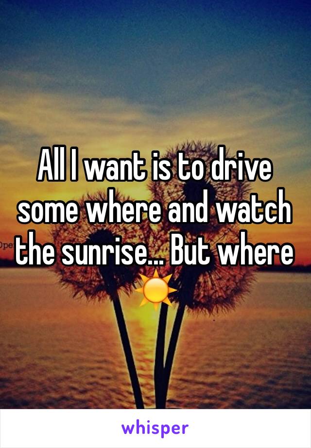All I want is to drive some where and watch the sunrise... But where☀️