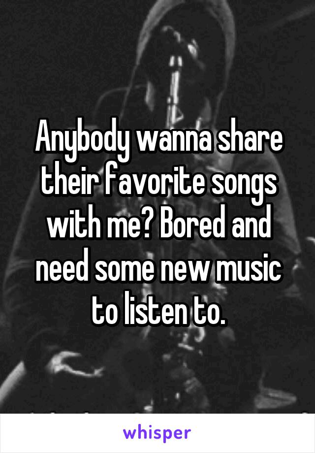 Anybody wanna share their favorite songs with me? Bored and need some new music to listen to.