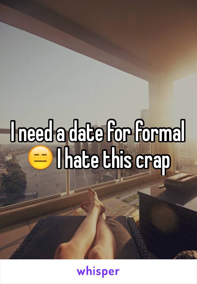 I need a date for formal 😑 I hate this crap 