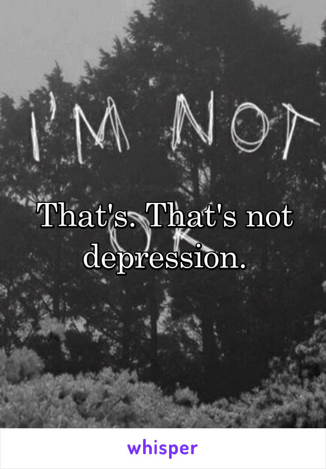 That's. That's not depression.