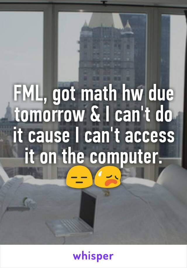 FML, got math hw due tomorrow & I can't do it cause I can't access it on the computer. 😑😥