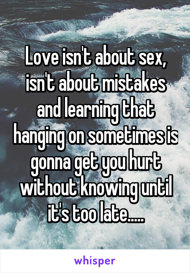 Love isn't about sex, isn't about mistakes and learning that hanging on sometimes is gonna get you hurt without knowing until it's too late.....