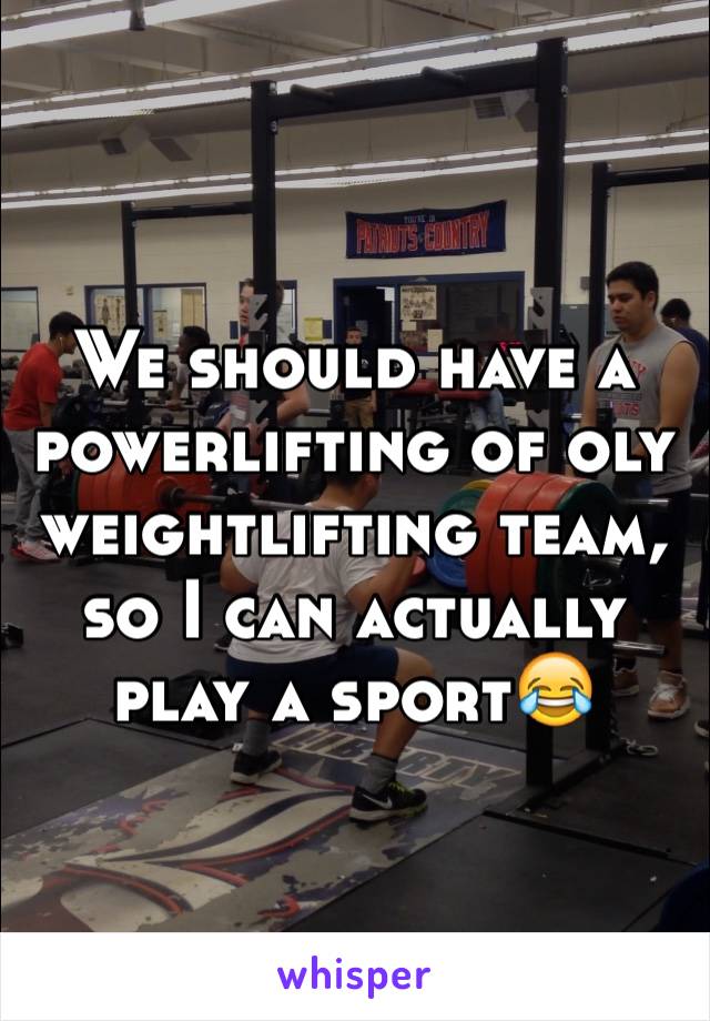 We should have a powerlifting of oly weightlifting team, so I can actually play a sport😂