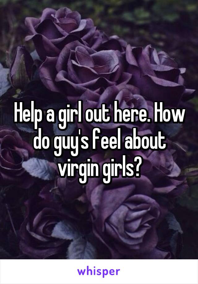 Help a girl out here. How do guy's feel about virgin girls?