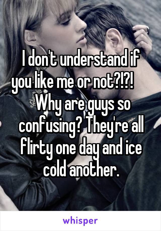 I don't understand if you like me or not?!?!        Why are guys so confusing? They're all flirty one day and ice cold another.