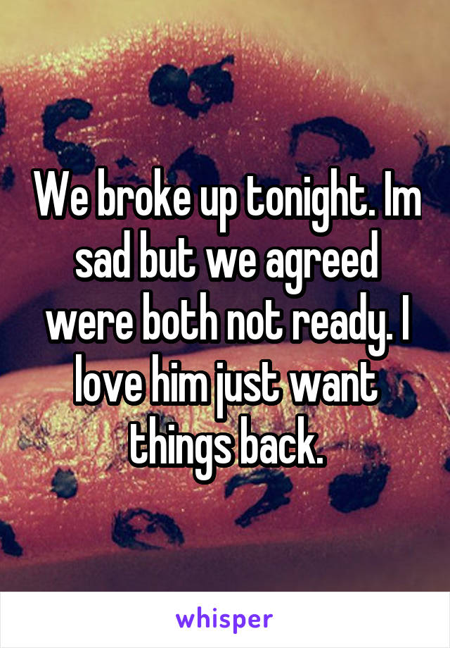We broke up tonight. Im sad but we agreed were both not ready. I love him just want things back.
