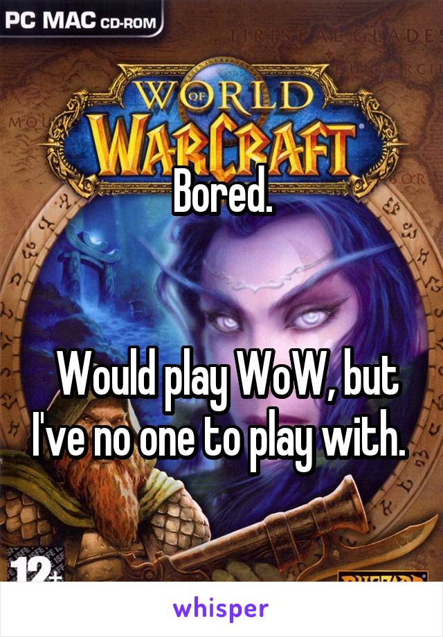 Bored.


 Would play WoW, but I've no one to play with. 